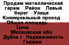 Продам металлический гараж › Район ­ Левый берег › Улица ­ Коммунальный проезд › Общая площадь ­ 24 › Цена ­ 380 000 - Московская обл., Дубна г. Недвижимость » Гаражи   
